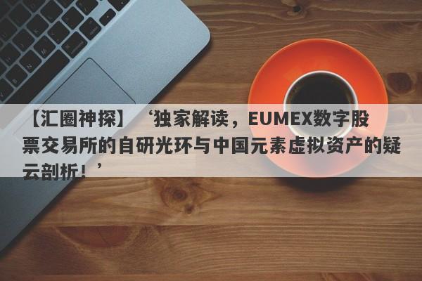 【汇圈神探】‘独家解读，EUMEX数字股票交易所的自研光环与中国元素虚拟资产的疑云剖析！’-第1张图片-要懂汇