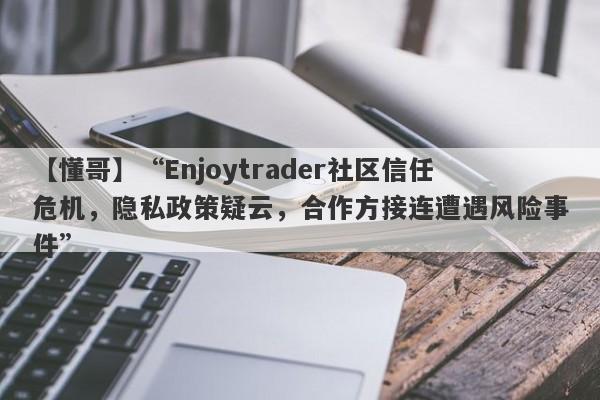 【懂哥】“Enjoytrader社区信任危机，隐私政策疑云，合作方接连遭遇风险事件”-第1张图片-要懂汇