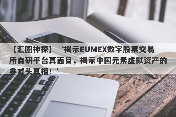 【汇圈神探】‘揭示EUMEX数字股票交易所自研平台真面目，揭示中国元素虚拟资产的非噱头真相！’-第1张图片-要懂汇