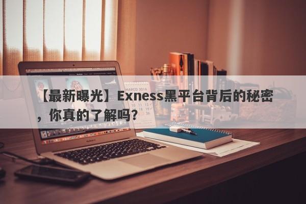 【最新曝光】Exness黑平台背后的秘密，你真的了解吗？-第1张图片-要懂汇