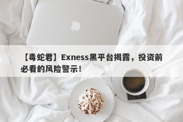 【毒蛇君】Exness黑平台揭露，投资前必看的风险警示！-第1张图片-要懂汇