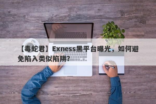 【毒蛇君】Exness黑平台曝光，如何避免陷入类似陷阱？-第1张图片-要懂汇