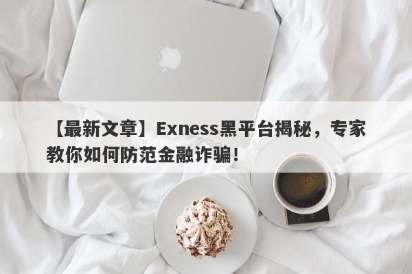 【最新文章】Exness黑平台揭秘，专家教你如何防范金融诈骗！-第1张图片-要懂汇