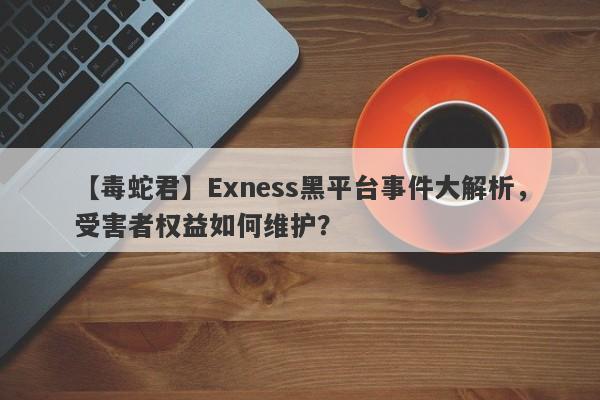 【毒蛇君】Exness黑平台事件大解析，受害者权益如何维护？-第1张图片-要懂汇