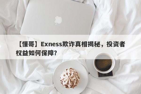 【懂哥】Exness欺诈真相揭秘，投资者权益如何保障？-第1张图片-要懂汇