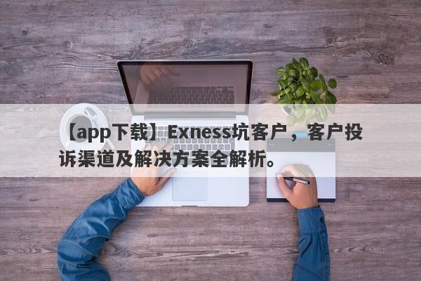 【app下载】Exness坑客户，客户投诉渠道及解决方案全解析。-第1张图片-要懂汇