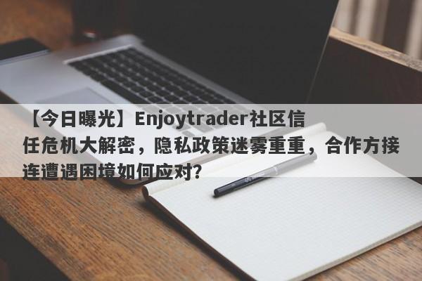 【今日曝光】Enjoytrader社区信任危机大解密，隐私政策迷雾重重，合作方接连遭遇困境如何应对？-第1张图片-要懂汇