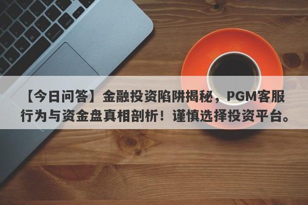 【今日问答】金融投资陷阱揭秘，PGM客服行为与资金盘真相剖析！谨慎选择投资平台。-第1张图片-要懂汇