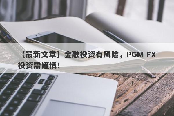 【最新文章】金融投资有风险，PGM FX投资需谨慎！-第1张图片-要懂汇