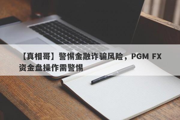 【真相哥】警惕金融诈骗风险，PGM FX资金盘操作需警惕-第1张图片-要懂汇