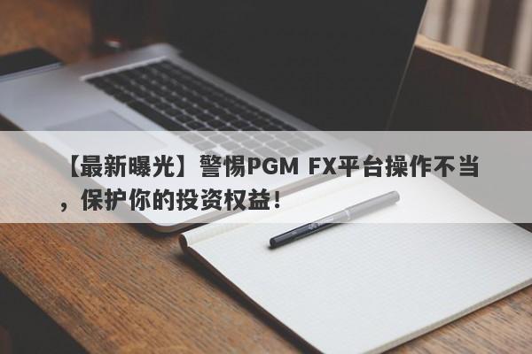 【最新曝光】警惕PGM FX平台操作不当，保护你的投资权益！-第1张图片-要懂汇