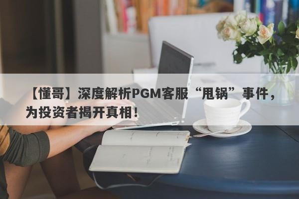 【懂哥】深度解析PGM客服“甩锅”事件，为投资者揭开真相！-第1张图片-要懂汇