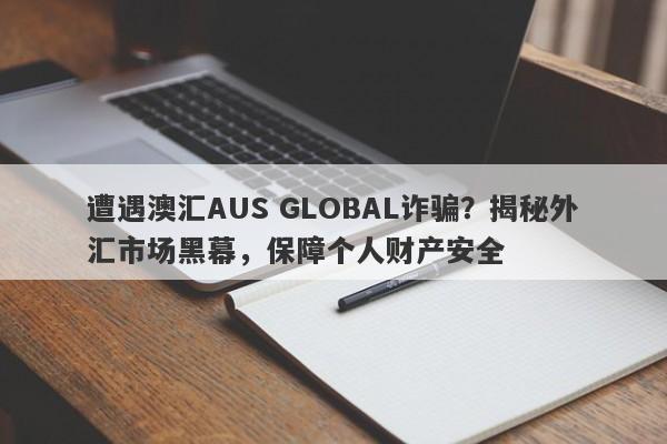 遭遇澳汇AUS GLOBAL诈骗？揭秘外汇市场黑幕，保障个人财产安全-第1张图片-要懂汇