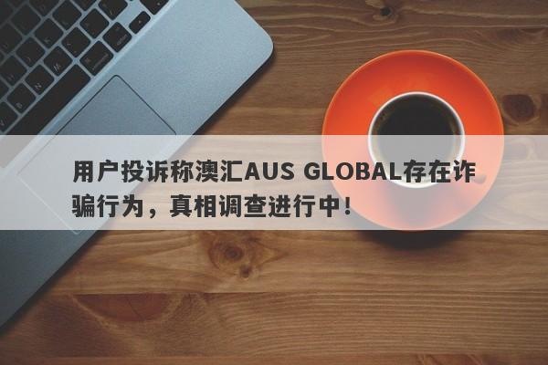 用户投诉称澳汇AUS GLOBAL存在诈骗行为，真相调查进行中！-第1张图片-要懂汇