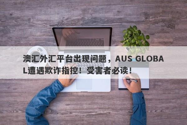 澳汇外汇平台出现问题，AUS GLOBAL遭遇欺诈指控！受害者必读！-第1张图片-要懂汇