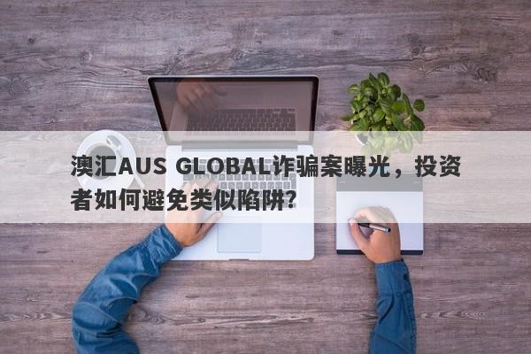 澳汇AUS GLOBAL诈骗案曝光，投资者如何避免类似陷阱？-第1张图片-要懂汇