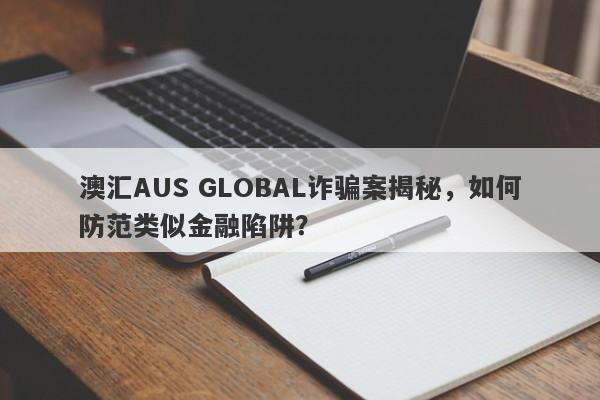 澳汇AUS GLOBAL诈骗案揭秘，如何防范类似金融陷阱？-第1张图片-要懂汇