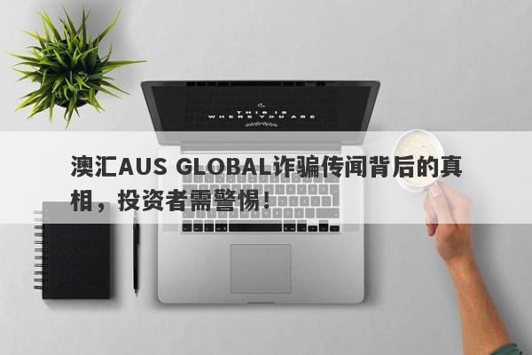 澳汇AUS GLOBAL诈骗传闻背后的真相，投资者需警惕！-第1张图片-要懂汇