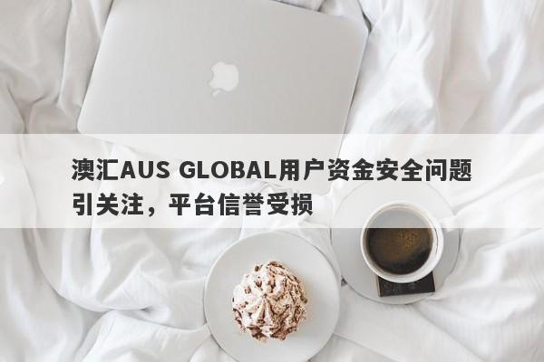 澳汇AUS GLOBAL用户资金安全问题引关注，平台信誉受损-第1张图片-要懂汇