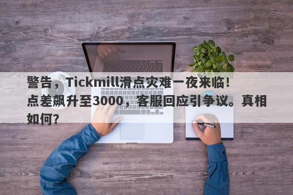 警告，Tickmill滑点灾难一夜来临！点差飙升至3000，客服回应引争议。真相如何？-第1张图片-要懂汇