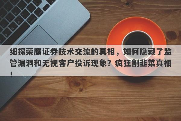 细探荣鹰证券技术交流的真相，如何隐藏了监管漏洞和无视客户投诉现象？疯狂割韭菜真相！-第1张图片-要懂汇