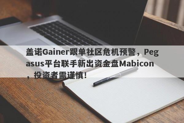 盖诺Gainer跟单社区危机预警，Pegasus平台联手新出资金盘Mabicon，投资者需谨慎！-第1张图片-要懂汇