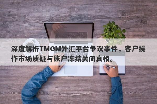 深度解析TMGM外汇平台争议事件，客户操作市场质疑与账户冻结关闭真相。-第1张图片-要懂汇