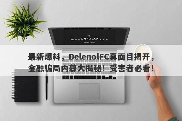 最新爆料，DelenolFC真面目揭开，金融骗局内幕大揭秘！受害者必看！-第1张图片-要懂汇