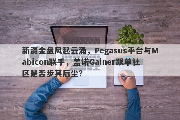 新资金盘风起云涌，Pegasus平台与Mabicon联手，盖诺Gainer跟单社区是否步其后尘？-第1张图片-要懂汇