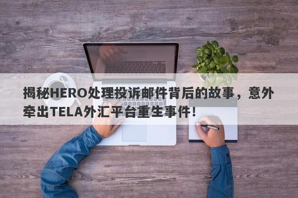 揭秘HERO处理投诉邮件背后的故事，意外牵出TELA外汇平台重生事件！-第1张图片-要懂汇