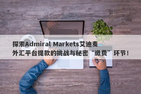 探索Admiral Markets艾迪麦外汇平台提款的挑战与秘密“缴费”环节！-第1张图片-要懂汇