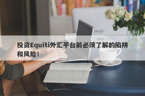 投资Equiti外汇平台前必须了解的陷阱和风险！-第1张图片-要懂汇