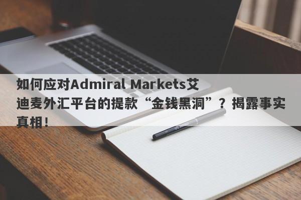 如何应对Admiral Markets艾迪麦外汇平台的提款“金钱黑洞”？揭露事实真相！-第1张图片-要懂汇