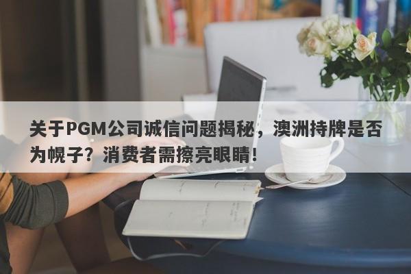 关于PGM公司诚信问题揭秘，澳洲持牌是否为幌子？消费者需擦亮眼睛！-第1张图片-要懂汇