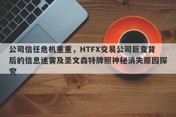 公司信任危机重重，HTFX交易公司巨变背后的信息迷雾及圣文森特牌照神秘消失原因探究-第1张图片-要懂汇