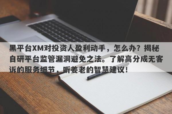 黑平台XM对投资人盈利动手，怎么办？揭秘自研平台监管漏洞避免之法。了解高分成无客诉的服务细节，听姜老的智慧建议！-第1张图片-要懂汇