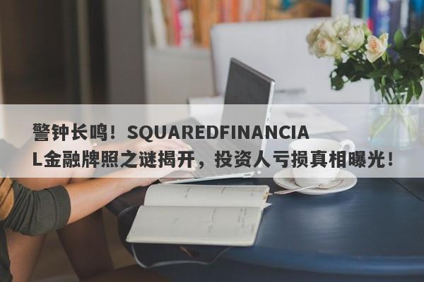 警钟长鸣！SQUAREDFINANCIAL金融牌照之谜揭开，投资人亏损真相曝光！-第1张图片-要懂汇