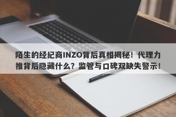 陌生的经纪商INZO背后真相揭秘！代理力推背后隐藏什么？监管与口碑双缺失警示！-第1张图片-要懂汇