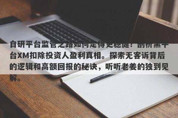 自研平台监管之路如何走得更稳健？剖析黑平台XM扣除投资人盈利真相。探索无客诉背后的逻辑和高额回报的秘诀，听听老姜的独到见解。-第1张图片-要懂汇