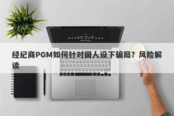 经纪商PGM如何针对国人设下骗局？风险解读-第1张图片-要懂汇