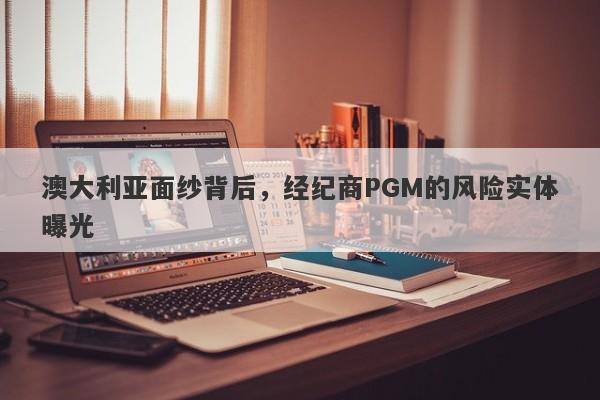 澳大利亚面纱背后，经纪商PGM的风险实体曝光-第1张图片-要懂汇