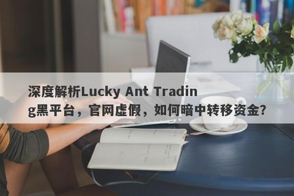 深度解析Lucky Ant Trading黑平台，官网虚假，如何暗中转移资金？-第1张图片-要懂汇