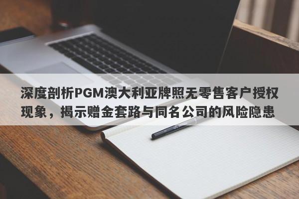 深度剖析PGM澳大利亚牌照无零售客户授权现象，揭示赠金套路与同名公司的风险隐患-第1张图片-要懂汇