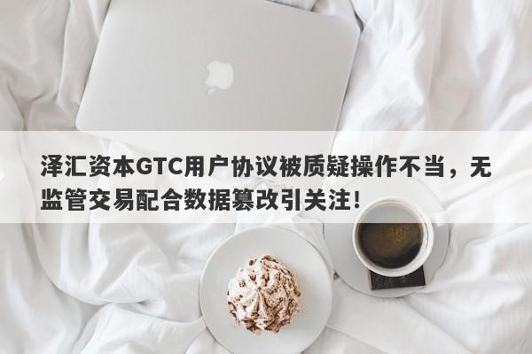 泽汇资本GTC用户协议被质疑操作不当，无监管交易配合数据篡改引关注！-第1张图片-要懂汇