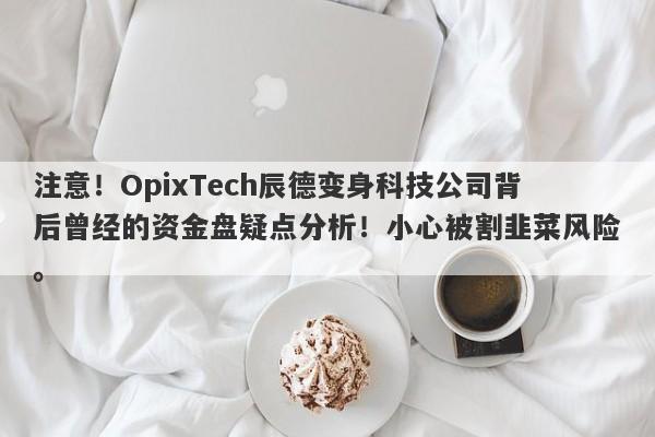 注意！OpixTech辰德变身科技公司背后曾经的资金盘疑点分析！小心被割韭菜风险。-第1张图片-要懂汇