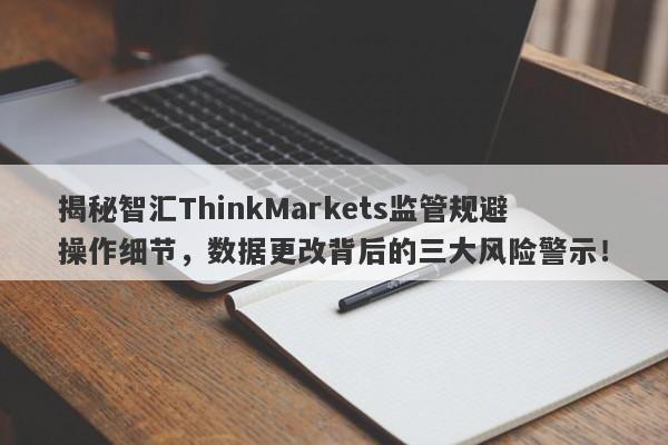 揭秘智汇ThinkMarkets监管规避操作细节，数据更改背后的三大风险警示！-第1张图片-要懂汇