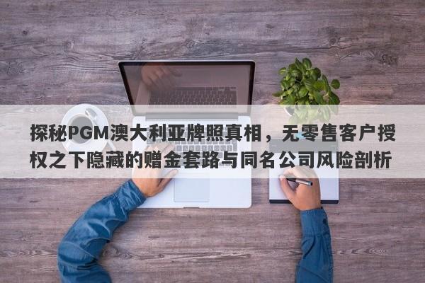 探秘PGM澳大利亚牌照真相，无零售客户授权之下隐藏的赠金套路与同名公司风险剖析-第1张图片-要懂汇