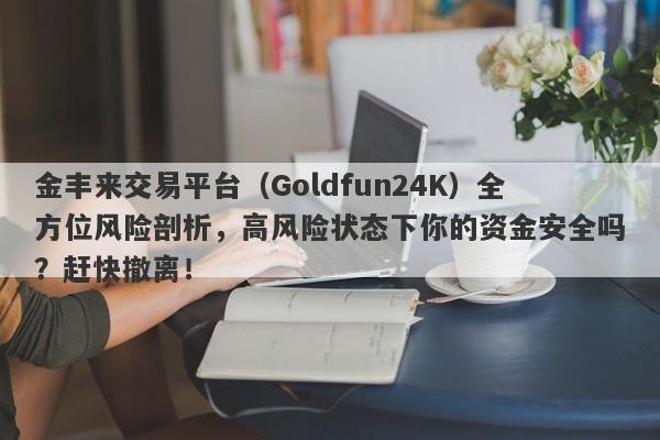 金丰来交易平台（Goldfun24K）全方位风险剖析，高风险状态下你的资金安全吗？赶快撤离！-第1张图片-要懂汇