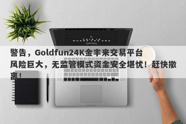 警告，Goldfun24K金丰来交易平台风险巨大，无监管模式资金安全堪忧！赶快撤离！-第1张图片-要懂汇