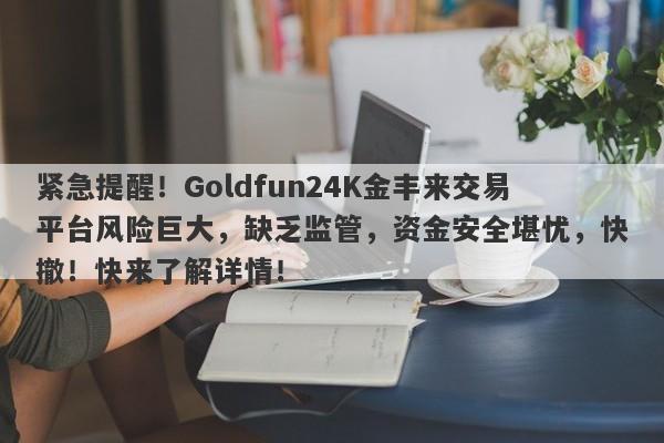 紧急提醒！Goldfun24K金丰来交易平台风险巨大，缺乏监管，资金安全堪忧，快撤！快来了解详情！-第1张图片-要懂汇